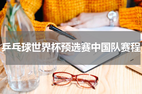 乒乓球世界杯预选赛中国队赛程