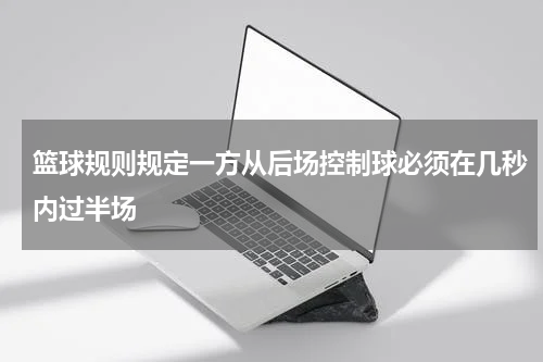 篮球规则规定一方从后场控制球必须在几秒内过半场