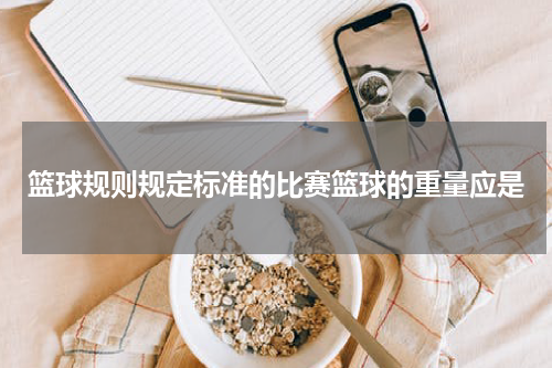 篮球规则规定标准的比赛篮球的重量应是