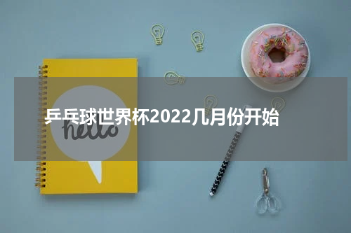 乒乓球世界杯2022几月份开始