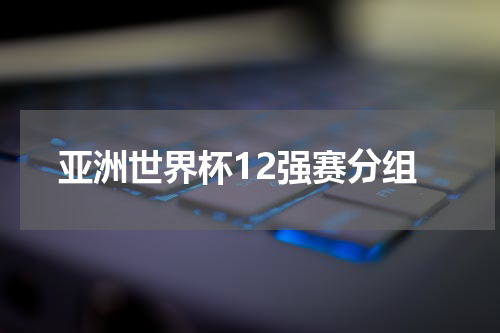 亚洲世界杯12强赛分组