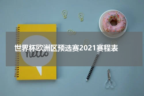 世界杯欧洲区预选赛2021赛程表