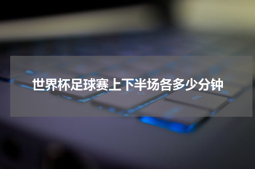 世界杯足球赛上下半场各多少分钟