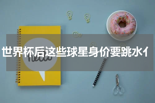 世界杯后这些球星身价要跳水亻