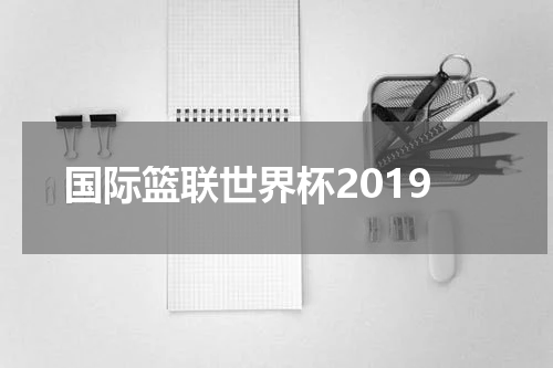 国际篮联世界杯2019