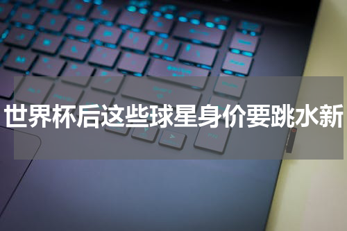 世界杯后这些球星身价要跳水新