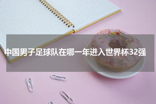 中国男子足球队在哪一年进入世界杯32强