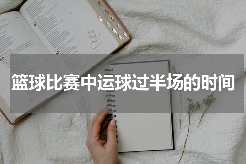 篮球比赛中运球过半场的时间
