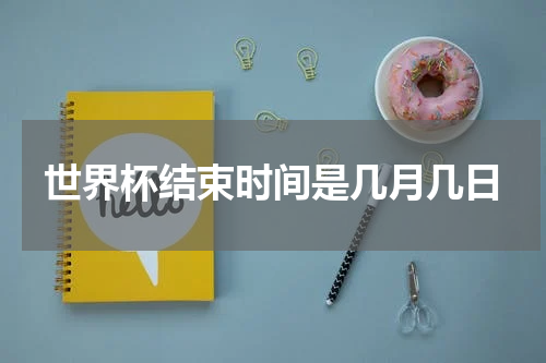 世界杯结束时间是几月几日