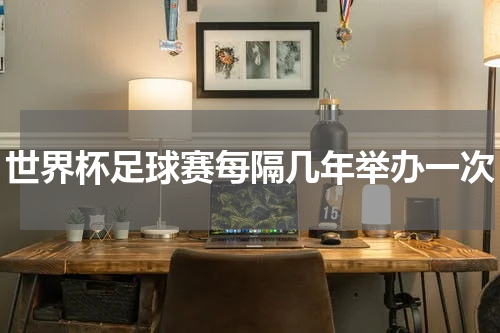 世界杯足球赛每隔几年举办一次