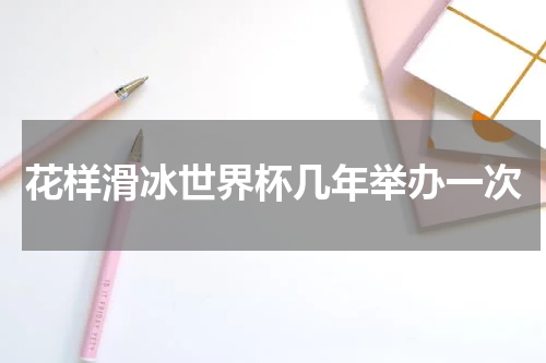 花样滑冰世界杯几年举办一次