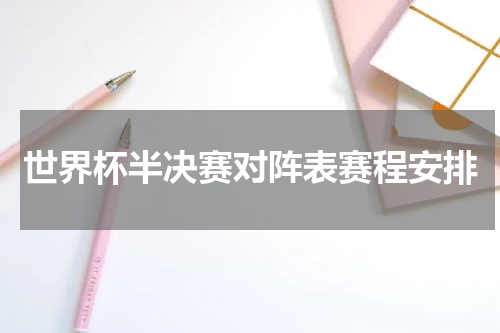 世界杯半决赛对阵表赛程安排