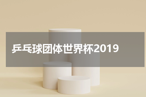 乒乓球团体世界杯2019