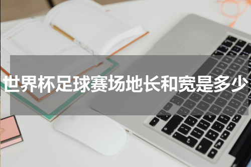 世界杯足球赛场地长和宽是多少