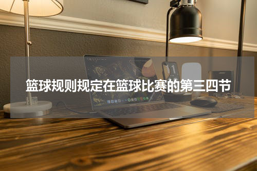 篮球规则规定在篮球比赛的第三四节