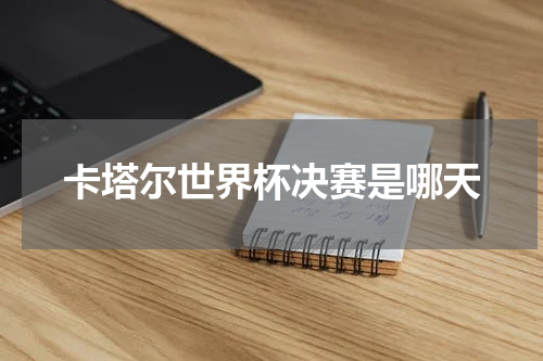 卡塔尔世界杯决赛是哪天