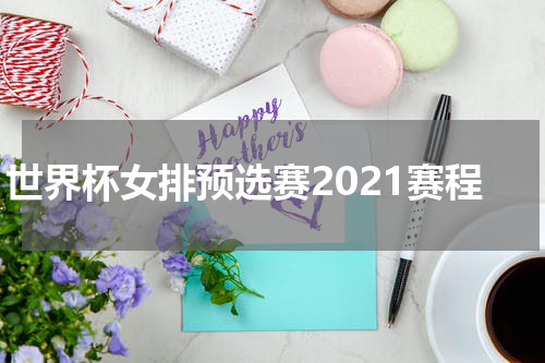 世界杯女排预选赛2021赛程