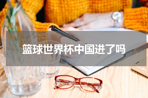 篮球世界杯中国进了吗