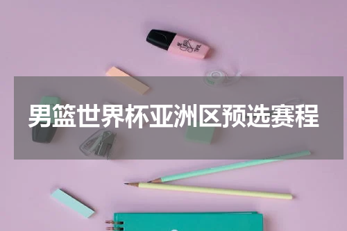 男篮世界杯亚洲区预选赛程