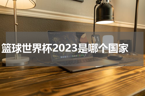 篮球世界杯2023是哪个国家