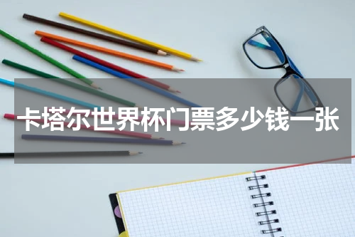 卡塔尔世界杯门票多少钱一张