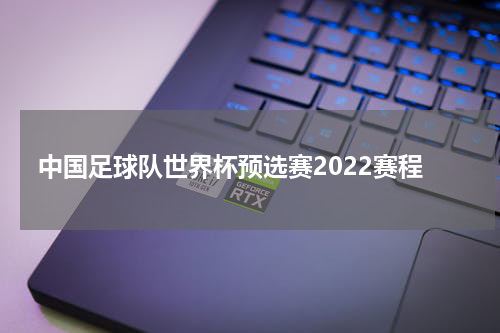 中国足球队世界杯预选赛2022赛程