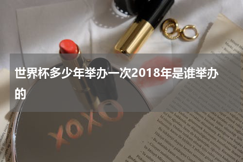世界杯多少年举办一次2018年是谁举办的