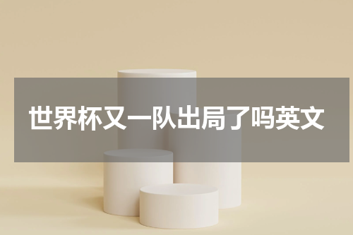 世界杯又一队出局了吗英文