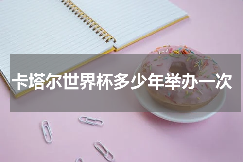 卡塔尔世界杯多少年举办一次