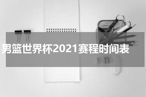 男篮世界杯2021赛程时间表