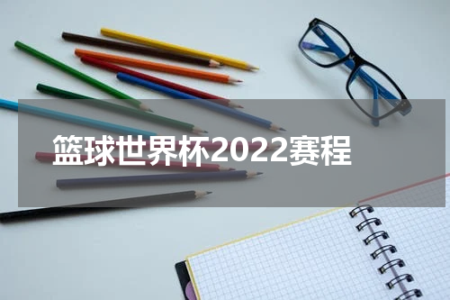 篮球世界杯2022赛程