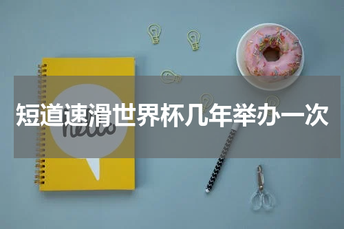 短道速滑世界杯几年举办一次