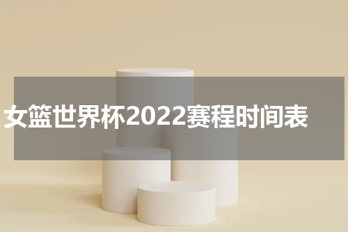 女篮世界杯2022赛程时间表