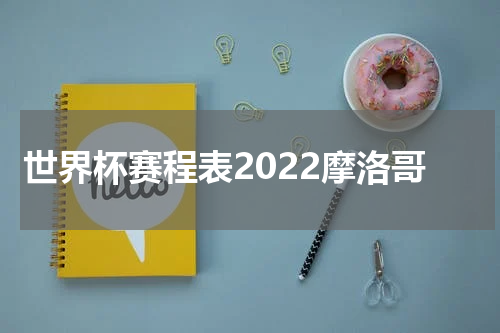 世界杯赛程表2022摩洛哥