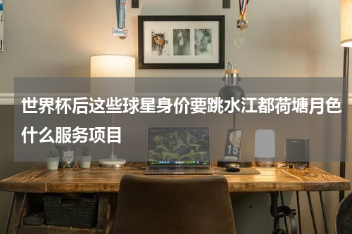 世界杯后这些球星身价要跳水江都荷塘月色什么服务项目