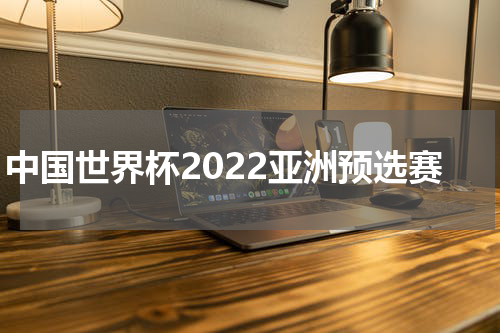 中国世界杯2022亚洲预选赛