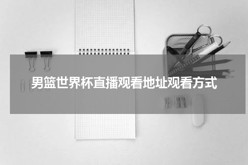 男篮世界杯直播观看地址观看方式