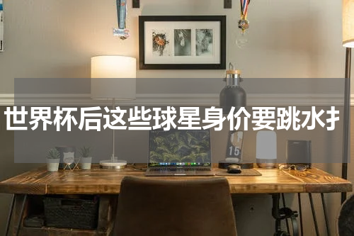 世界杯后这些球星身价要跳水扌