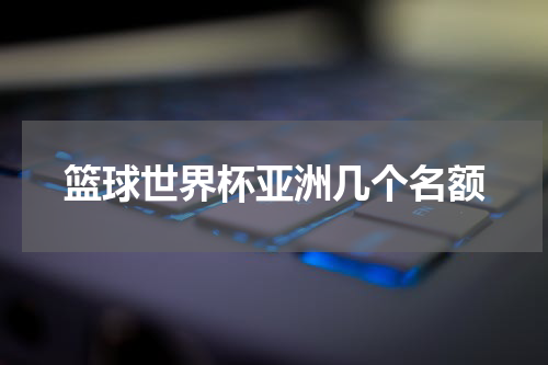 篮球世界杯亚洲几个名额
