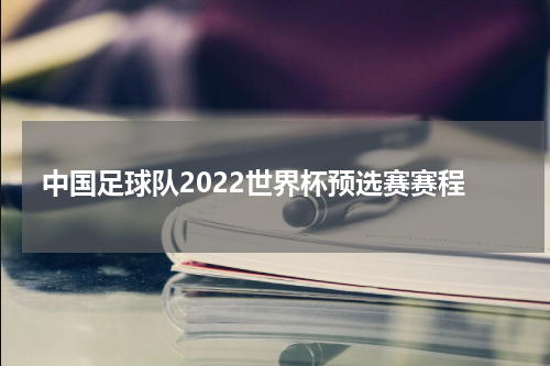中国足球队2022世界杯预选赛赛程