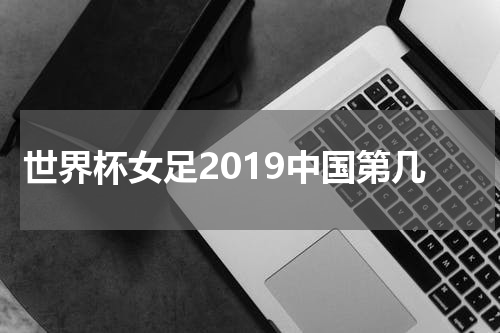 世界杯女足2019中国第几