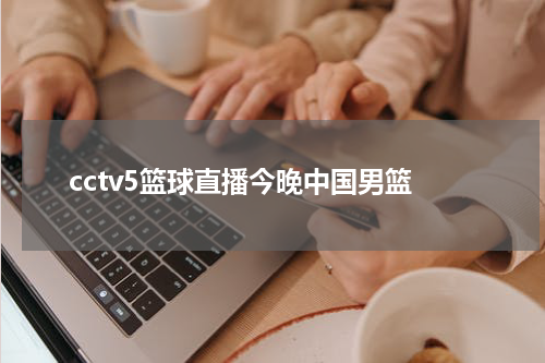 cctv5篮球直播今晚中国男篮