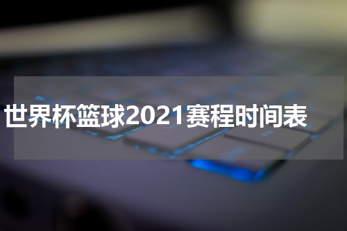 世界杯篮球2021赛程时间表