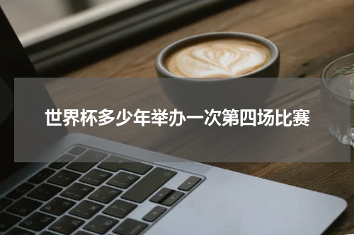 世界杯多少年举办一次第四场比赛
