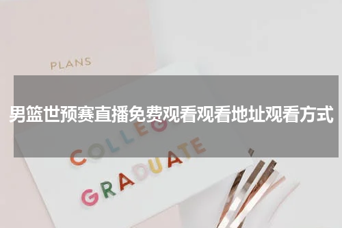 男篮世预赛直播免费观看观看地址观看方式