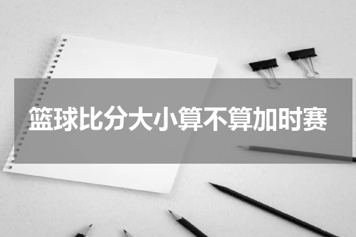 篮球比分大小算不算加时赛