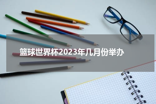 篮球世界杯2023年几月份举办