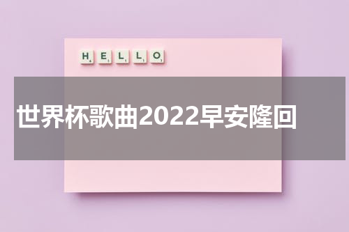 世界杯歌曲2022早安隆回