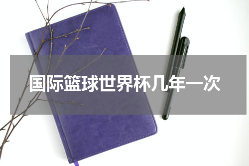 国际篮球世界杯几年一次