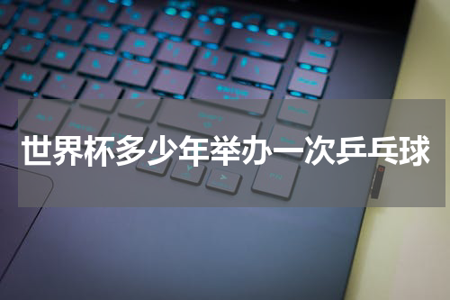 世界杯多少年举办一次乒乓球